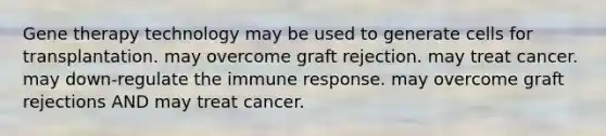 Gene therapy technology may be used to generate cells for transplantation. may overcome graft rejection. may treat cancer. may down-regulate the immune response. may overcome graft rejections AND may treat cancer.