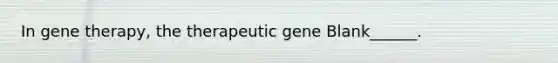 In <a href='https://www.questionai.com/knowledge/kxziHQcFFY-gene-therapy' class='anchor-knowledge'>gene therapy</a>, the therapeutic gene Blank______.