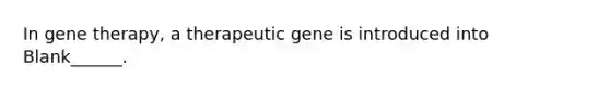 In gene therapy, a therapeutic gene is introduced into Blank______.