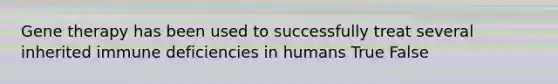 Gene therapy has been used to successfully treat several inherited immune deficiencies in humans True False