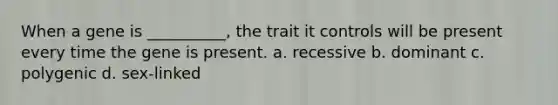 When a gene is __________, the trait it controls will be present every time the gene is present. a. recessive b. dominant c. polygenic d. sex-linked