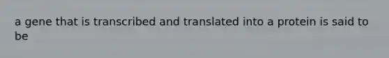 a gene that is transcribed and translated into a protein is said to be