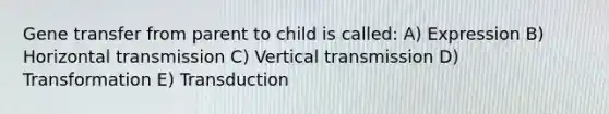 Gene transfer from parent to child is called: A) Expression B) Horizontal transmission C) Vertical transmission D) Transformation E) Transduction