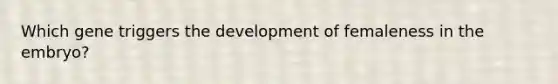 Which gene triggers the development of femaleness in the embryo?