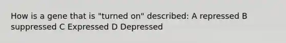 How is a gene that is "turned on" described: A repressed B suppressed C Expressed D Depressed