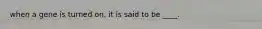 when a gene is turned on, it is said to be ____.