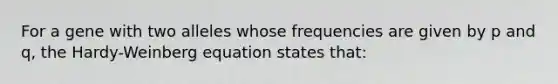 For a gene with two alleles whose frequencies are given by p and q, the Hardy-Weinberg equation states that: