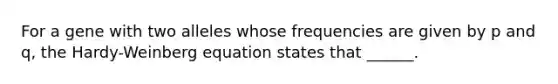 For a gene with two alleles whose frequencies are given by p and q, the Hardy-Weinberg equation states that ______.