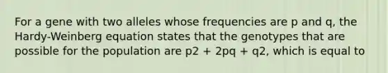 For a gene with two alleles whose frequencies are p and q, the Hardy-Weinberg equation states that the genotypes that are possible for the population are p2 + 2pq + q2, which is equal to