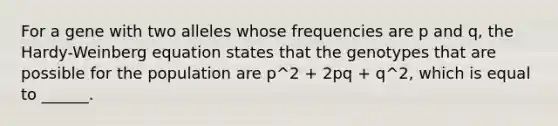 For a gene with two alleles whose frequencies are p and q, the Hardy-Weinberg equation states that the genotypes that are possible for the population are p^2 + 2pq + q^2, which is equal to ______.