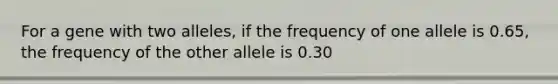 For a gene with two alleles, if the frequency of one allele is 0.65, the frequency of the other allele is 0.30