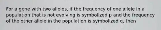 For a gene with two alleles, if the frequency of one allele in a population that is not evolving is symbolized p and the frequency of the other allele in the population is symbolized q, then