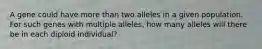 A gene could have more than two alleles in a given population. For such genes with multiple alleles, how many alleles will there be in each diploid individual?