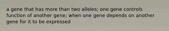 a gene that has more than two alleles; one gene controls function of another gene; when one gene depends on another gene for it to be expressed