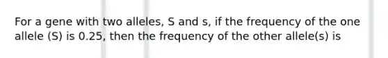 For a gene with two alleles, S and s, if the frequency of the one allele (S) is 0.25, then the frequency of the other allele(s) is