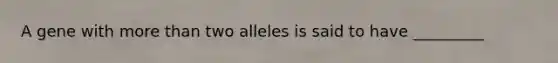 A gene with more than two alleles is said to have _________