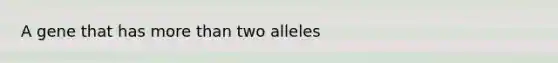 A gene that has more than two alleles