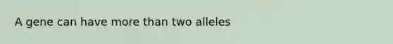 A gene can have more than two alleles