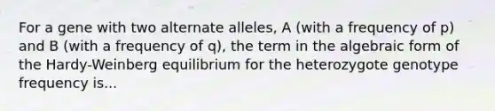 For a gene with two alternate alleles, A (with a frequency of p) and B (with a frequency of q), the term in the algebraic form of the Hardy-Weinberg equilibrium for the heterozygote genotype frequency is...