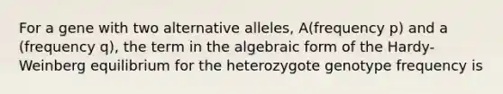 For a gene with two alternative alleles, A(frequency p) and a (frequency q), the term in the algebraic form of the Hardy-Weinberg equilibrium for the heterozygote genotype frequency is