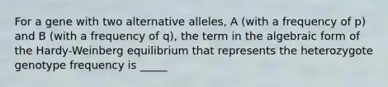 For a gene with two alternative alleles, A (with a frequency of p) and B (with a frequency of q), the term in the algebraic form of the Hardy-Weinberg equilibrium that represents the heterozygote genotype frequency is _____