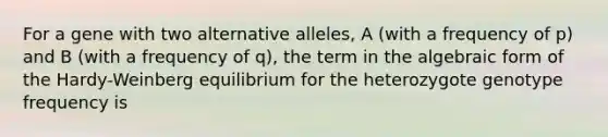 For a gene with two alternative alleles, A (with a frequency of p) and B (with a frequency of q), the term in the algebraic form of the Hardy-Weinberg equilibrium for the heterozygote genotype frequency is