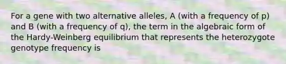 For a gene with two alternative alleles, A (with a frequency of p) and B (with a frequency of q), the term in the algebraic form of the Hardy-Weinberg equilibrium that represents the heterozygote genotype frequency is