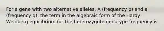 For a gene with two alternative alleles, A (frequency p) and a (frequency q), the term in the algebraic form of the Hardy-Weinberg equilibrium for the heterozygote genotype frequency is