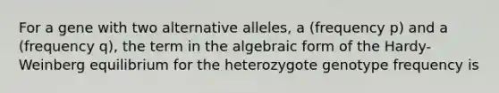 For a gene with two alternative alleles, a (frequency p) and a (frequency q), the term in the algebraic form of the Hardy-Weinberg equilibrium for the heterozygote genotype frequency is