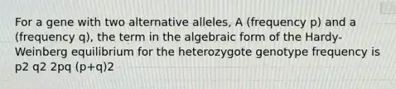 For a gene with two alternative alleles, A (frequency p) and a (frequency q), the term in the algebraic form of the Hardy-Weinberg equilibrium for the heterozygote genotype frequency is p2 q2 2pq (p+q)2