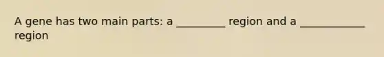 A gene has two main parts: a _________ region and a ____________ region