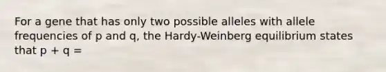 For a gene that has only two possible alleles with allele frequencies of p and q, the Hardy-Weinberg equilibrium states that p + q =