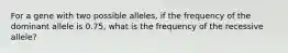 For a gene with two possible alleles, if the frequency of the dominant allele is 0.75, what is the frequency of the recessive allele?