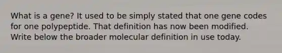 What is a gene? It used to be simply stated that one gene codes for one polypeptide. That definition has now been modified. Write below the broader molecular definition in use today.