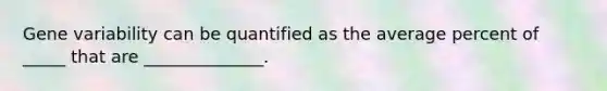 Gene variability can be quantified as the average percent of _____ that are ______________.