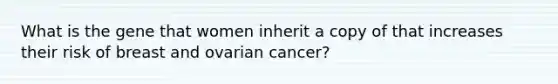 What is the gene that women inherit a copy of that increases their risk of breast and ovarian cancer?