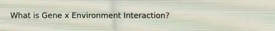 What is Gene x Environment Interaction?