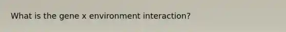 What is the gene x environment interaction?