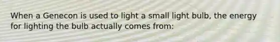 When a Genecon is used to light a small light bulb, the energy for lighting the bulb actually comes from: