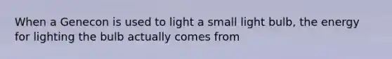 When a Genecon is used to light a small light bulb, the energy for lighting the bulb actually comes from