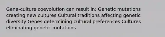 Gene-culture coevolution can result in: Genetic mutations creating new cultures Cultural traditions affecting genetic diversity Genes determining cultural preferences Cultures eliminating genetic mutations