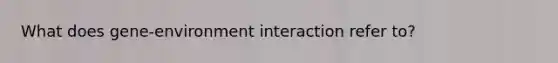 What does gene-environment interaction refer to?