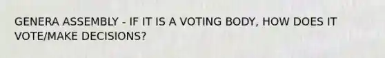 GENERA ASSEMBLY - IF IT IS A VOTING BODY, HOW DOES IT VOTE/MAKE DECISIONS?