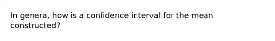 In genera, how is a confidence interval for the mean constructed?