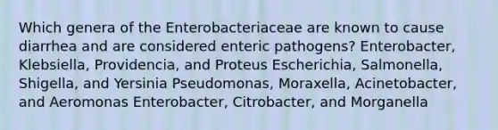 Which genera of the Enterobacteriaceae are known to cause diarrhea and are considered enteric pathogens? Enterobacter, Klebsiella, Providencia, and Proteus Escherichia, Salmonella, Shigella, and Yersinia Pseudomonas, Moraxella, Acinetobacter, and Aeromonas Enterobacter, Citrobacter, and Morganella