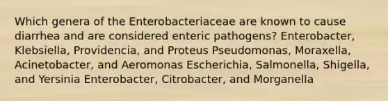 Which genera of the Enterobacteriaceae are known to cause diarrhea and are considered enteric pathogens? Enterobacter, Klebsiella, Providencia, and Proteus Pseudomonas, Moraxella, Acinetobacter, and Aeromonas Escherichia, Salmonella, Shigella, and Yersinia Enterobacter, Citrobacter, and Morganella