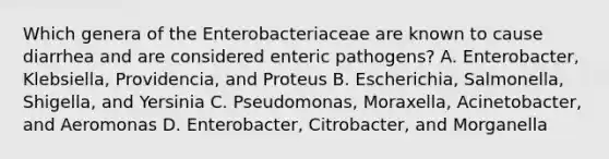 Which genera of the Enterobacteriaceae are known to cause diarrhea and are considered enteric pathogens? A. Enterobacter, Klebsiella, Providencia, and Proteus B. Escherichia, Salmonella, Shigella, and Yersinia C. Pseudomonas, Moraxella, Acinetobacter, and Aeromonas D. Enterobacter, Citrobacter, and Morganella