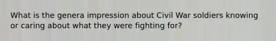 What is the genera impression about Civil War soldiers knowing or caring about what they were fighting for?