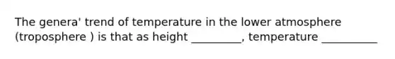 The genera' trend of temperature in the lower atmosphere (troposphere ) is that as height _________, temperature __________