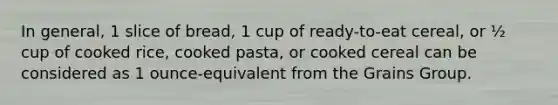 In general, 1 slice of bread, 1 cup of ready-to-eat cereal, or ½ cup of cooked rice, cooked pasta, or cooked cereal can be considered as 1 ounce-equivalent from the Grains Group.